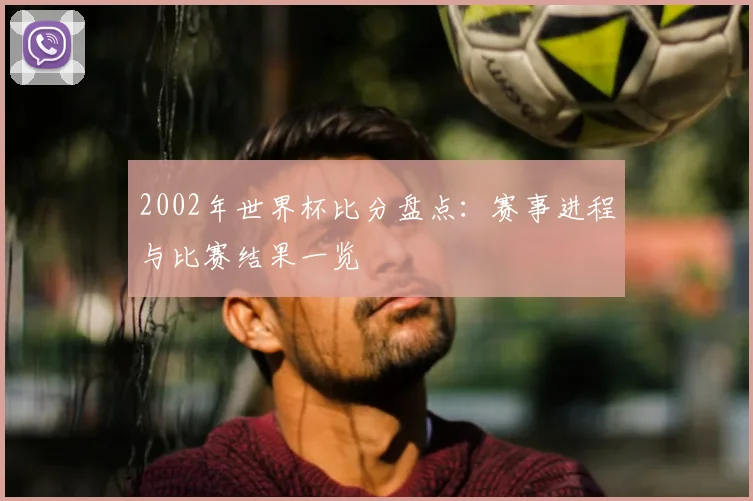 2002年世界杯比分盘点：赛事进程与比赛结果一览