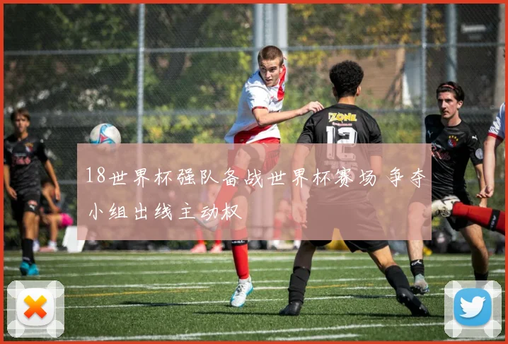 18世界杯强队备战世界杯赛场 争夺小组出线主动权