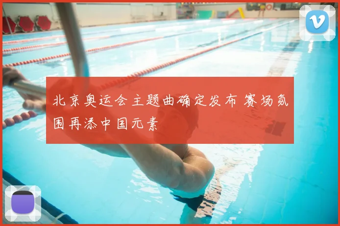 北京奥运会主题曲确定发布 赛场氛围再添中国元素