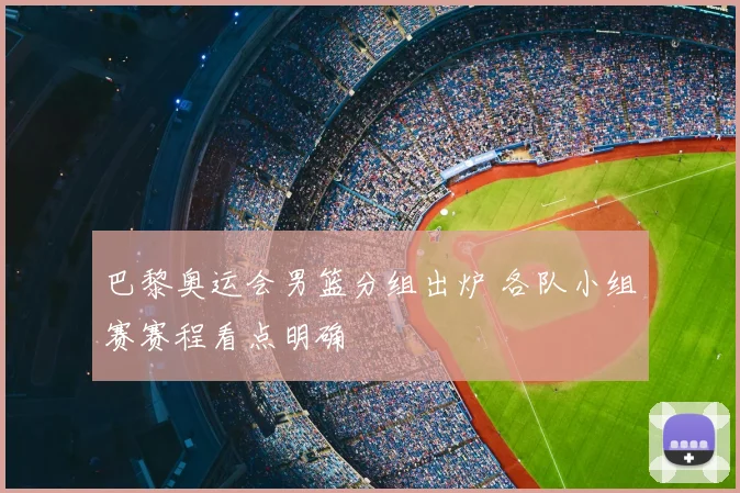 巴黎奥运会男篮分组出炉 各队小组赛赛程看点明确