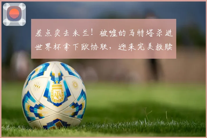 差点卖去米兰！被嘘的马特塔杀进世界杯拿下欧协联，迎来完美救赎