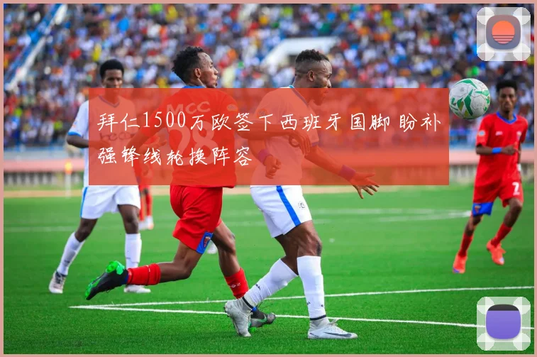 拜仁1500万欧签下西班牙国脚 盼补强锋线轮换阵容