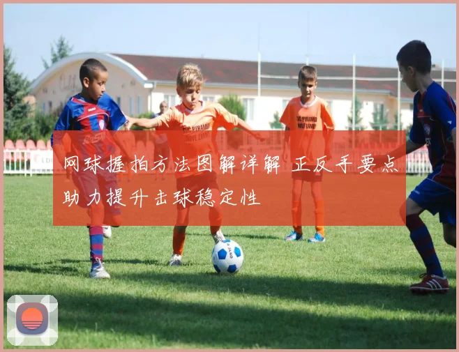 网球握拍方法图解详解 正反手要点助力提升击球稳定性