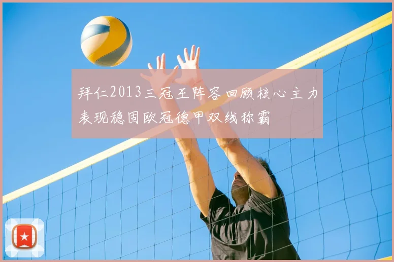拜仁2013三冠王阵容回顾核心主力表现稳固欧冠德甲双线称霸