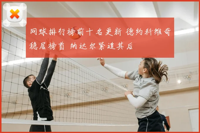 网球排行榜前十名更新 德约科维奇稳居榜首 纳达尔紧追其后
